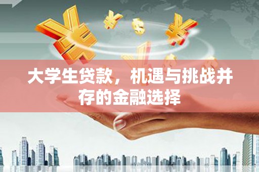 和林格尔大学生贷款，机遇与挑战并存的金融选择