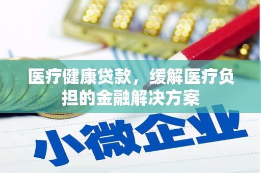 和林格尔医疗健康贷款，缓解医疗负担的金融解决方案