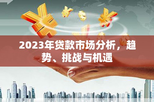 和林格尔2023年贷款市场分析，趋势、挑战与机遇