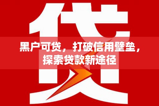 和林格尔黑户可贷，打破信用壁垒，探索贷款新途径