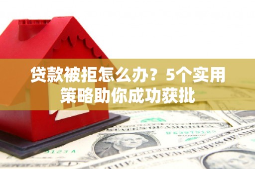 和林格尔贷款被拒怎么办？5个实用策略助你成功获批