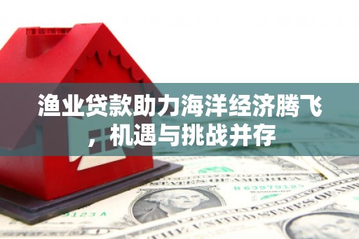 和林格尔渔业贷款助力海洋经济腾飞，机遇与挑战并存