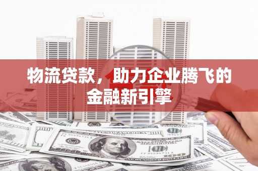 和林格尔物流贷款，助力企业腾飞的金融新引擎