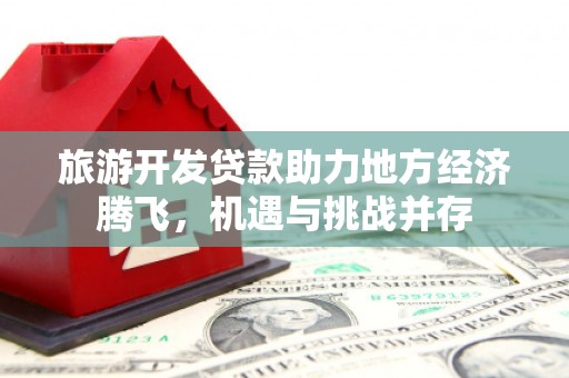 和林格尔旅游开发贷款助力地方经济腾飞，机遇与挑战并存