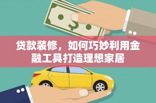 和林格尔贷款装修，如何巧妙利用金融工具打造理想家居