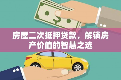 和林格尔房屋二次抵押贷款，解锁房产价值的智慧之选