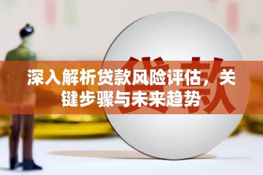 和林格尔深入解析贷款风险评估，关键步骤与未来趋势