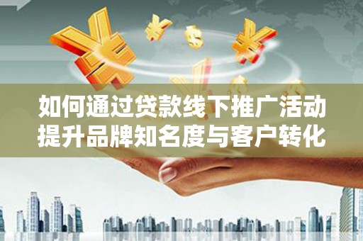 和林格尔如何通过贷款线下推广活动提升品牌知名度与客户转化率