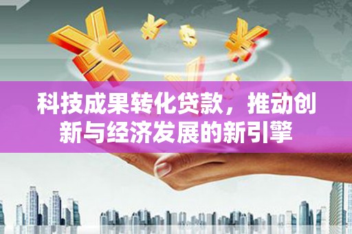 和林格尔科技成果转化贷款，推动创新与经济发展的新引擎