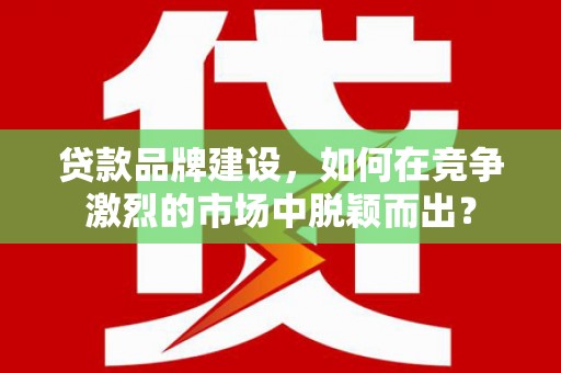 和林格尔贷款品牌建设，如何在竞争激烈的市场中脱颖而出？