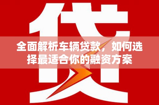 和林格尔全面解析车辆贷款，如何选择最适合你的融资方案