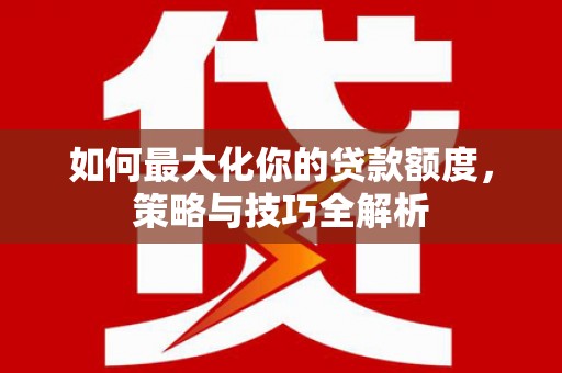 和林格尔如何最大化你的贷款额度，策略与技巧全解析