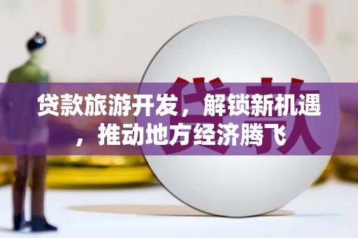 和林格尔贷款旅游开发，解锁新机遇，推动地方经济腾飞
