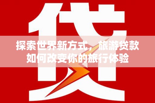和林格尔探索世界新方式，旅游贷款如何改变你的旅行体验