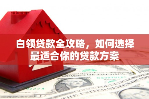 和林格尔白领贷款全攻略，如何选择最适合你的贷款方案